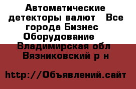 Автоматические детекторы валют - Все города Бизнес » Оборудование   . Владимирская обл.,Вязниковский р-н